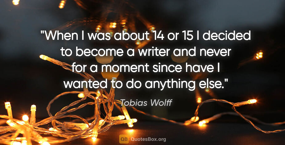 Tobias Wolff quote: "When I was about 14 or 15 I decided to become a writer and..."