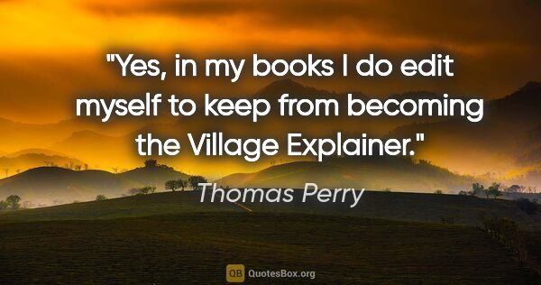 Thomas Perry quote: "Yes, in my books I do edit myself to keep from becoming the..."