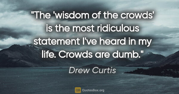 Drew Curtis quote: "The 'wisdom of the crowds' is the most ridiculous statement..."