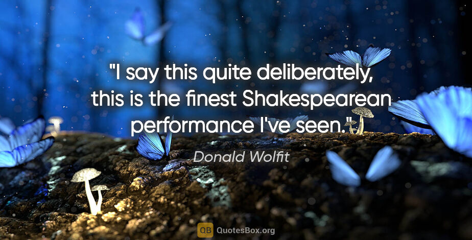 Donald Wolfit quote: "I say this quite deliberately, this is the finest..."