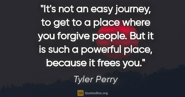 Tyler Perry quote: "It's not an easy journey, to get to a place where you forgive..."