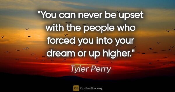 Tyler Perry quote: "You can never be upset with the people who forced you into..."