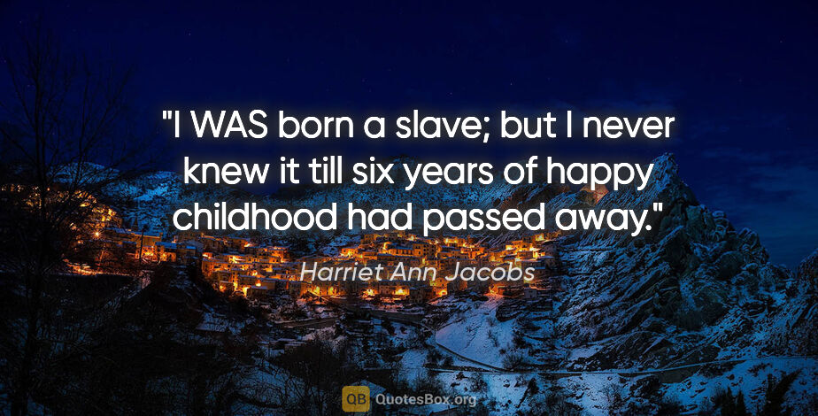 Harriet Ann Jacobs quote: "I WAS born a slave; but I never knew it till six years of..."