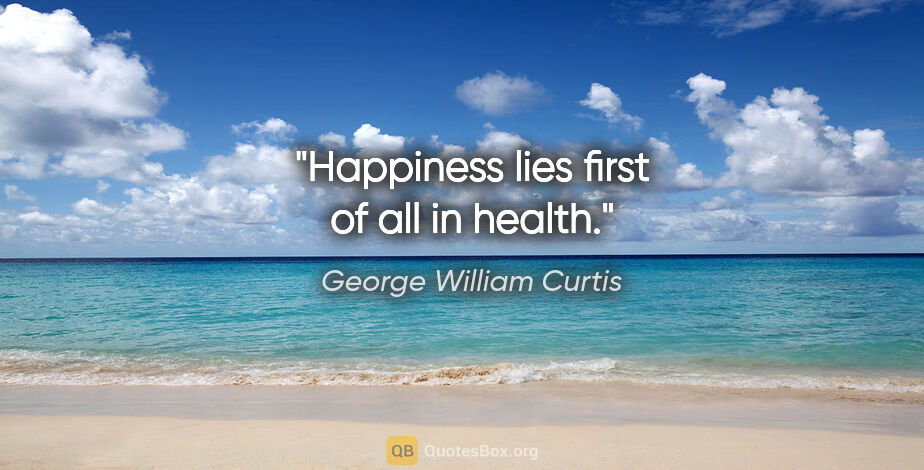 George William Curtis quote: "Happiness lies first of all in health."