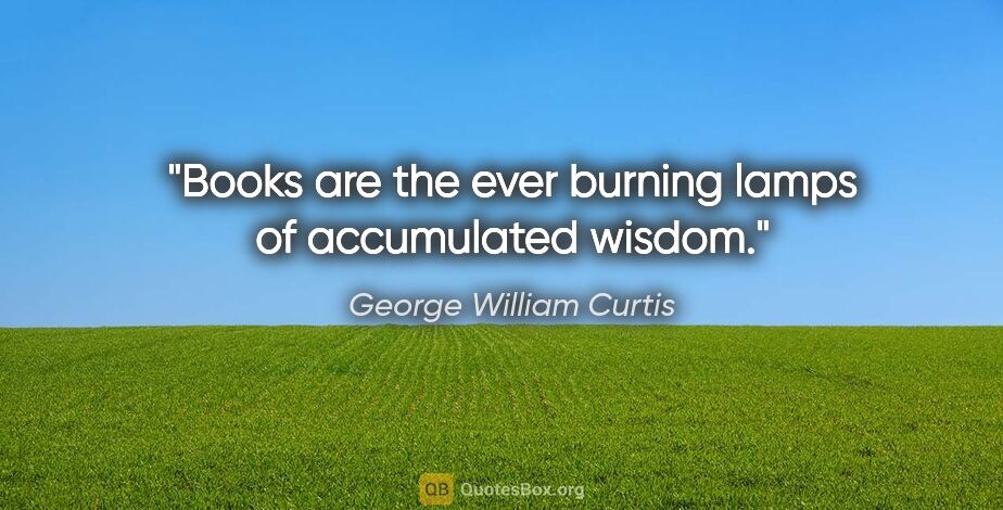 George William Curtis quote: "Books are the ever burning lamps of accumulated wisdom."