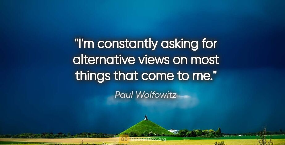 Paul Wolfowitz quote: "I'm constantly asking for alternative views on most things..."