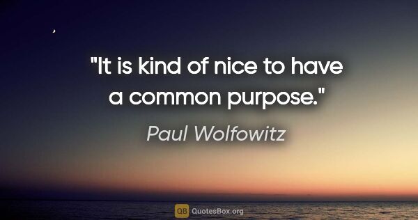 Paul Wolfowitz quote: "It is kind of nice to have a common purpose."