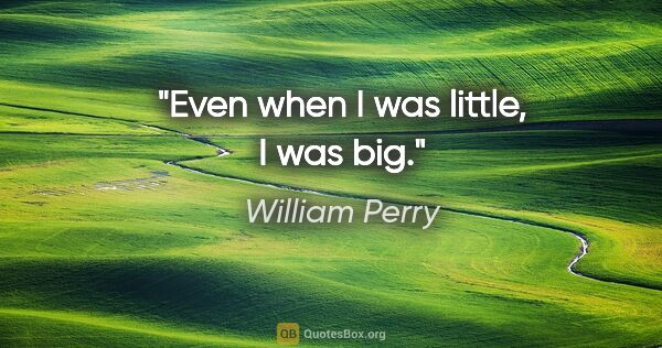 William Perry quote: "Even when I was little, I was big."