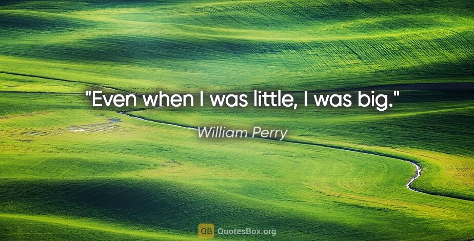 William Perry quote: "Even when I was little, I was big."