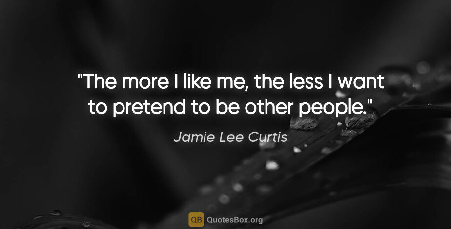 Jamie Lee Curtis quote: "The more I like me, the less I want to pretend to be other..."