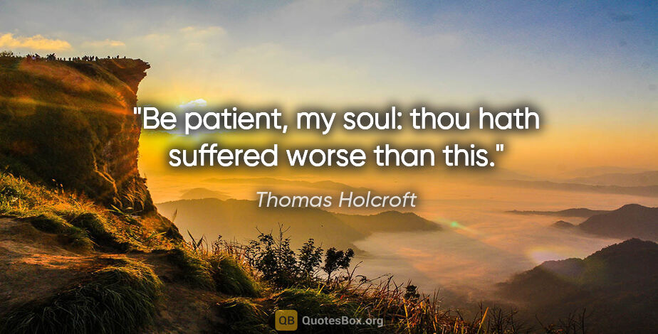 Thomas Holcroft quote: "Be patient, my soul: thou hath suffered worse than this."