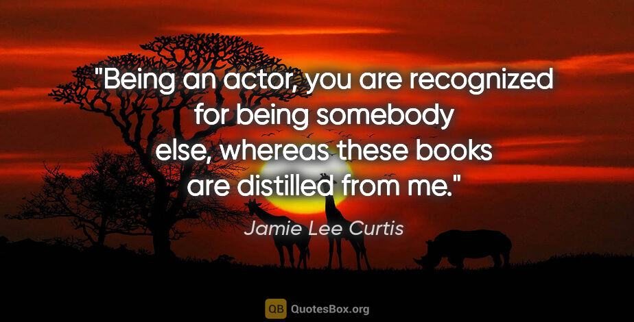 Jamie Lee Curtis quote: "Being an actor, you are recognized for being somebody else,..."