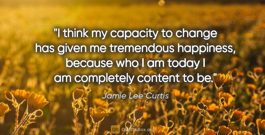 Jamie Lee Curtis quote: "I think my capacity to change has given me tremendous..."