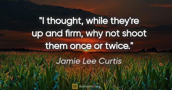 Jamie Lee Curtis quote: "I thought, while they're up and firm, why not shoot them once..."