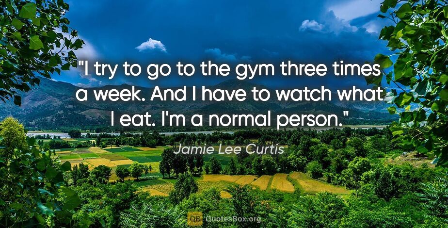 Jamie Lee Curtis quote: "I try to go to the gym three times a week. And I have to watch..."