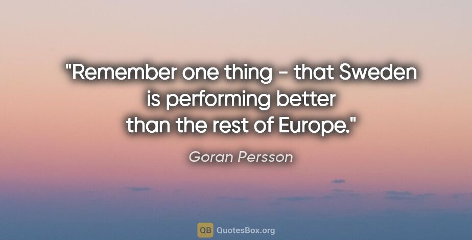 Goran Persson quote: "Remember one thing - that Sweden is performing better than the..."