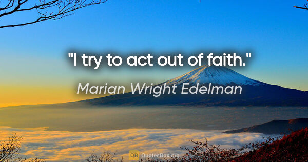 Marian Wright Edelman quote: "I try to act out of faith."