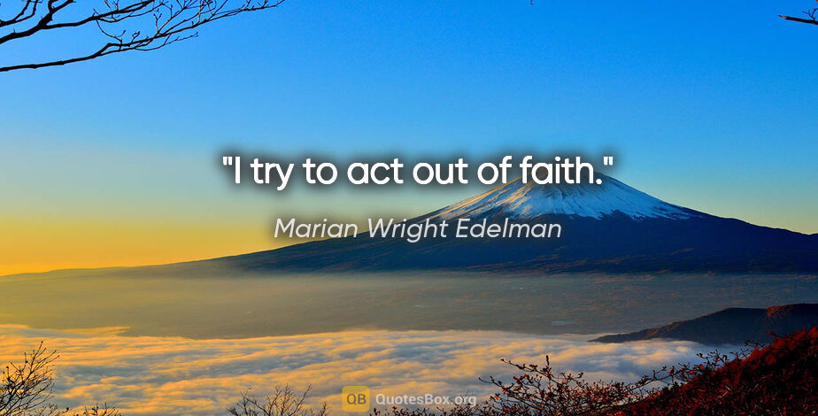 Marian Wright Edelman quote: "I try to act out of faith."