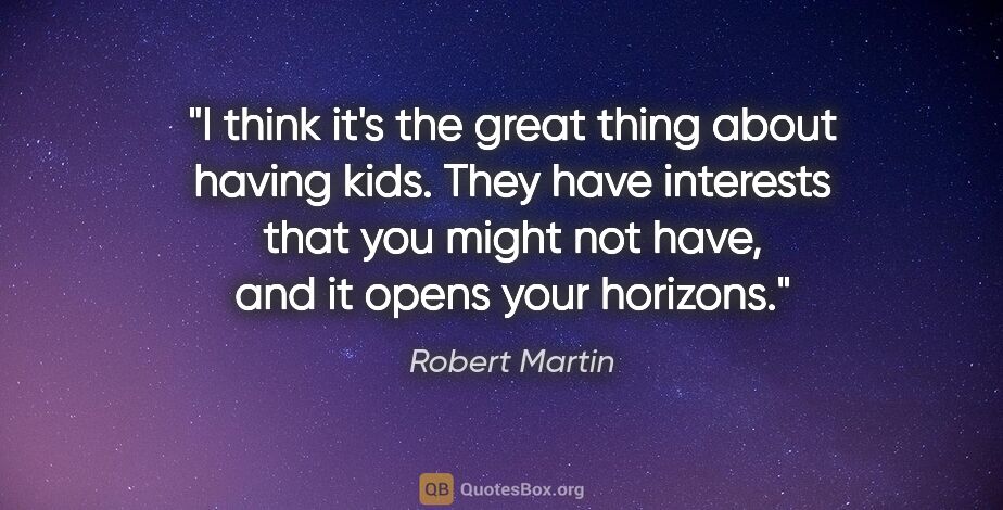 Robert Martin quote: "I think it's the great thing about having kids. They have..."