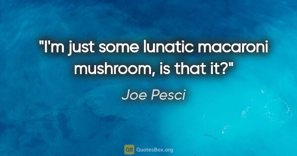 Joe Pesci quote: "I'm just some lunatic macaroni mushroom, is that it?"