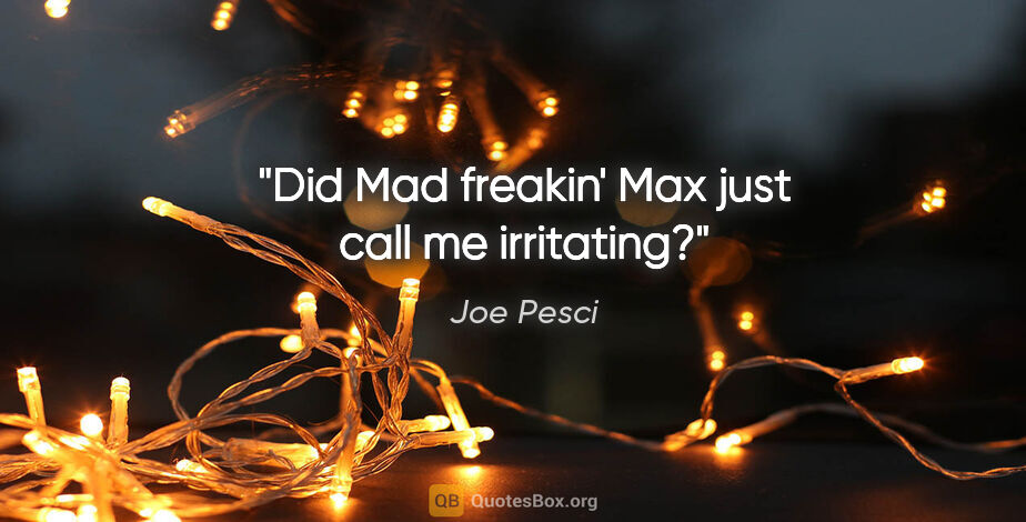 Joe Pesci quote: "Did Mad freakin' Max just call me irritating?"