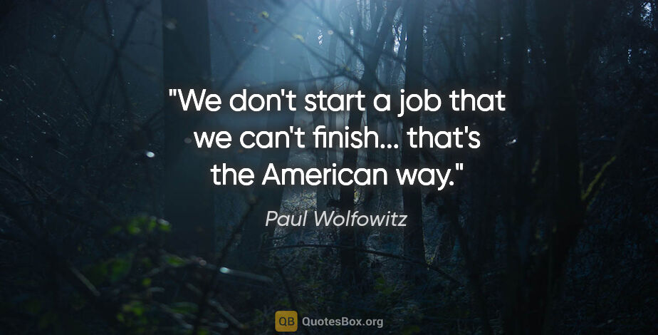 Paul Wolfowitz quote: "We don't start a job that we can't finish... that's the..."