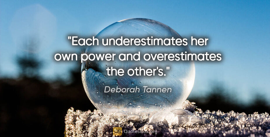 Deborah Tannen quote: "Each underestimates her own power and overestimates the other's."