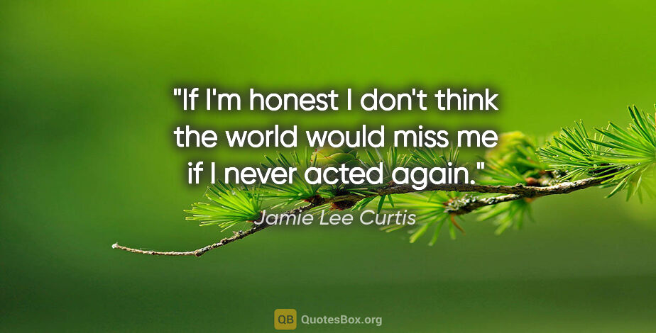 Jamie Lee Curtis quote: "If I'm honest I don't think the world would miss me if I never..."