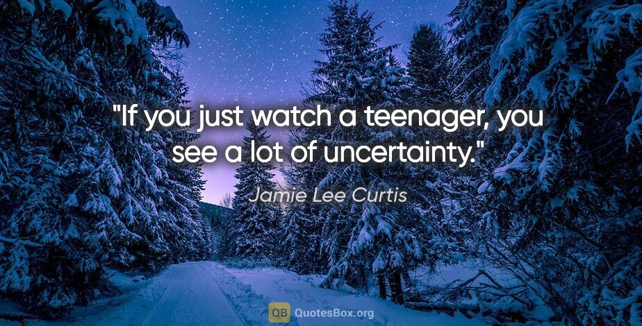 Jamie Lee Curtis quote: "If you just watch a teenager, you see a lot of uncertainty."