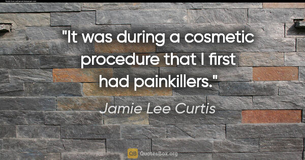 Jamie Lee Curtis quote: "It was during a cosmetic procedure that I first had painkillers."