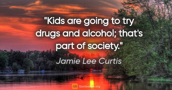 Jamie Lee Curtis quote: "Kids are going to try drugs and alcohol; that's part of society."