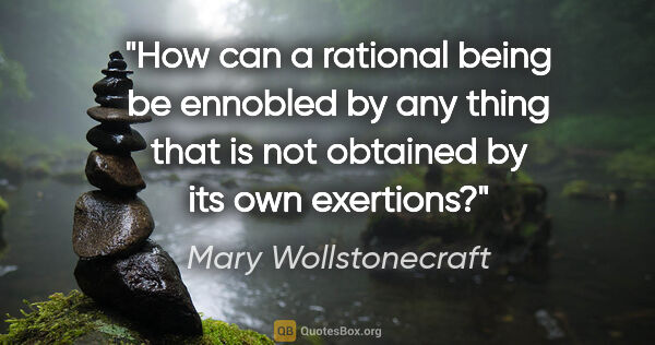 Mary Wollstonecraft quote: "How can a rational being be ennobled by any thing that is not..."