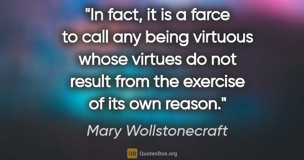 Mary Wollstonecraft quote: "In fact, it is a farce to call any being virtuous whose..."