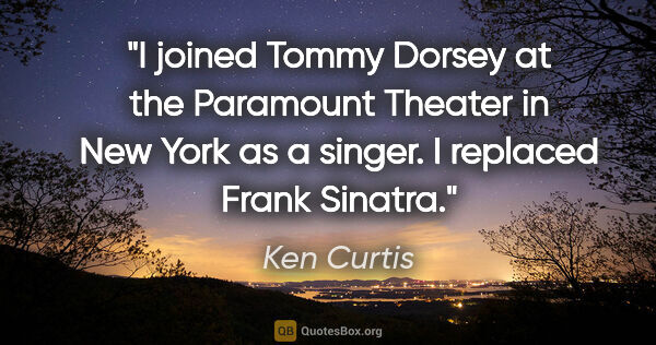 Ken Curtis quote: "I joined Tommy Dorsey at the Paramount Theater in New York as..."