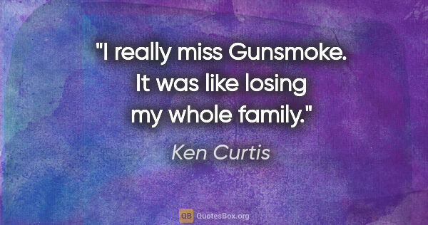 Ken Curtis quote: "I really miss Gunsmoke. It was like losing my whole family."