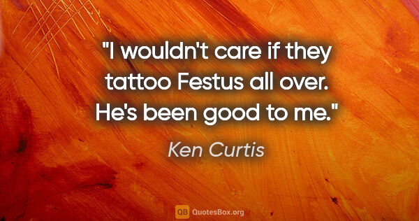 Ken Curtis quote: "I wouldn't care if they tattoo Festus all over. He's been good..."