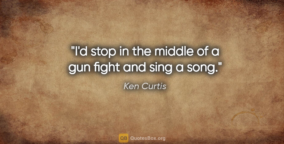Ken Curtis quote: "I'd stop in the middle of a gun fight and sing a song."