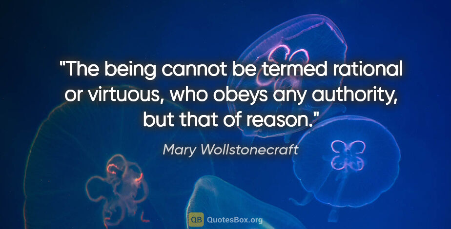 Mary Wollstonecraft quote: "The being cannot be termed rational or virtuous, who obeys any..."