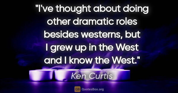 Ken Curtis quote: "I've thought about doing other dramatic roles besides..."