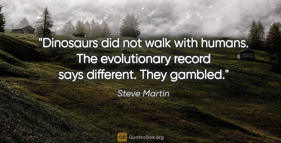 Steve Martin quote: "Dinosaurs did not walk with humans. The evolutionary record..."