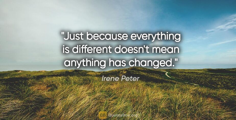 Irene Peter quote: "Just because everything is different doesn't mean anything has..."