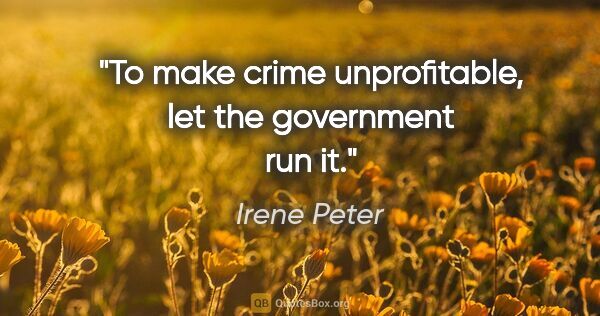 Irene Peter quote: "To make crime unprofitable, let the government run it."