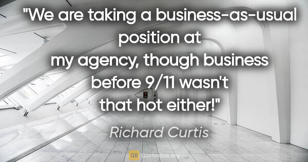 Richard Curtis quote: "We are taking a business-as-usual position at my agency,..."