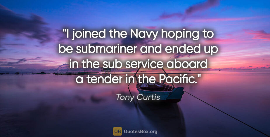 Tony Curtis quote: "I joined the Navy hoping to be submariner and ended up in the..."