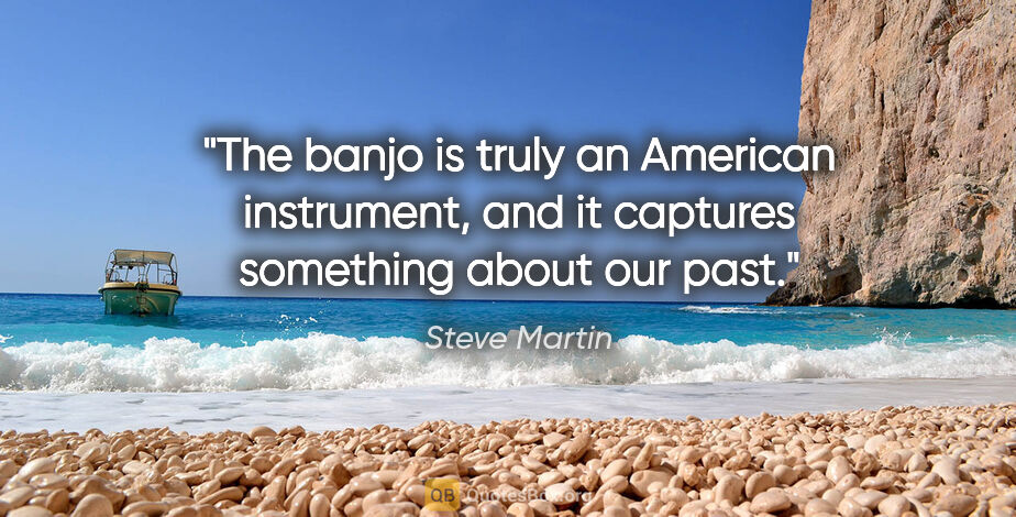 Steve Martin quote: "The banjo is truly an American instrument, and it captures..."
