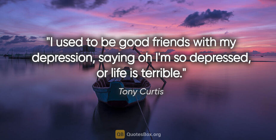 Tony Curtis quote: "I used to be good friends with my depression, saying oh I'm so..."