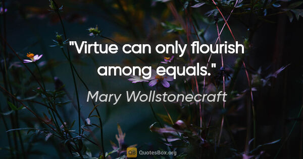 Mary Wollstonecraft quote: "Virtue can only flourish among equals."