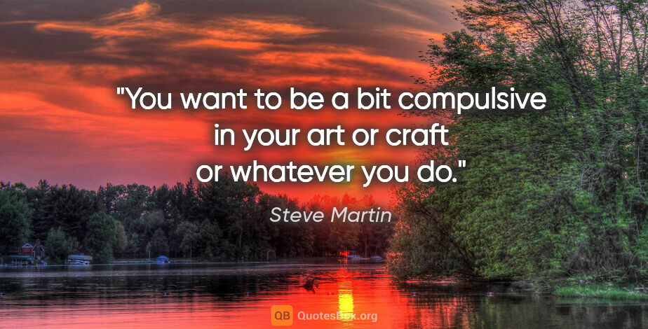 Steve Martin quote: "You want to be a bit compulsive in your art or craft or..."