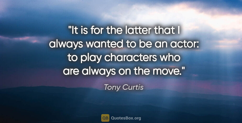 Tony Curtis quote: "It is for the latter that I always wanted to be an actor: to..."