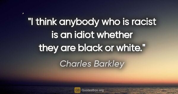 Charles Barkley quote: "I think anybody who is racist is an idiot whether they are..."